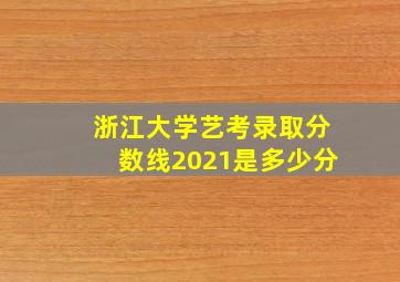 浙江大学艺考录取分数线2021是多少分