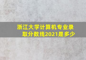 浙江大学计算机专业录取分数线2021是多少