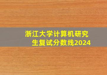 浙江大学计算机研究生复试分数线2024