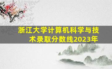 浙江大学计算机科学与技术录取分数线2023年