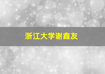 浙江大学谢鑫友