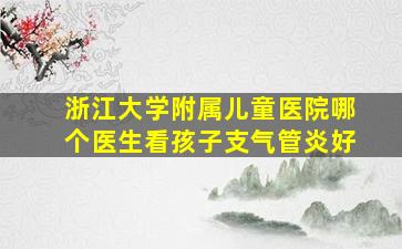 浙江大学附属儿童医院哪个医生看孩子支气管炎好