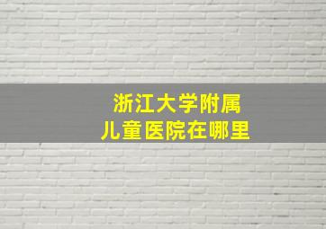 浙江大学附属儿童医院在哪里