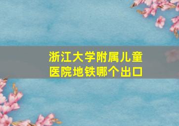 浙江大学附属儿童医院地铁哪个出口