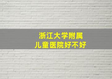 浙江大学附属儿童医院好不好