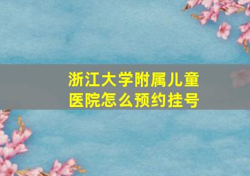 浙江大学附属儿童医院怎么预约挂号