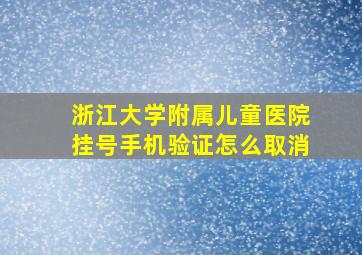 浙江大学附属儿童医院挂号手机验证怎么取消