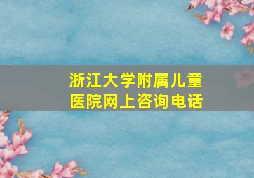 浙江大学附属儿童医院网上咨询电话