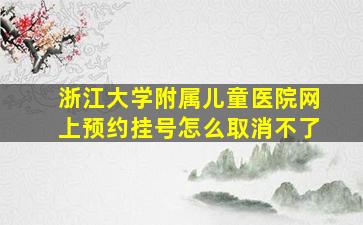 浙江大学附属儿童医院网上预约挂号怎么取消不了