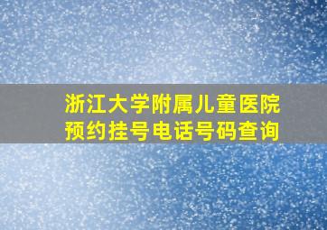 浙江大学附属儿童医院预约挂号电话号码查询