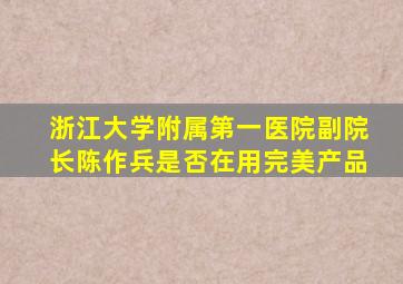 浙江大学附属第一医院副院长陈作兵是否在用完美产品