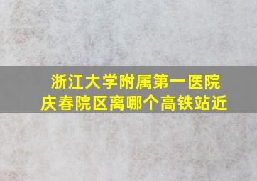 浙江大学附属第一医院庆春院区离哪个高铁站近