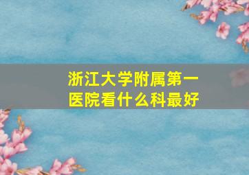 浙江大学附属第一医院看什么科最好