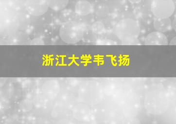 浙江大学韦飞扬