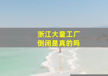 浙江大量工厂倒闭是真的吗