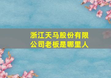 浙江天马股份有限公司老板是哪里人