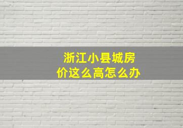 浙江小县城房价这么高怎么办