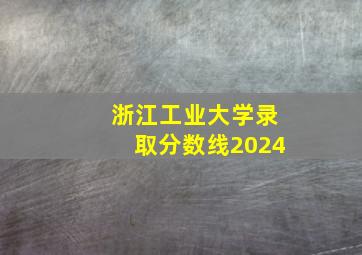 浙江工业大学录取分数线2024