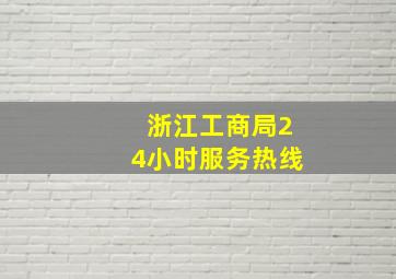 浙江工商局24小时服务热线