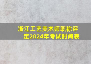 浙江工艺美术师职称评定2024年考试时间表