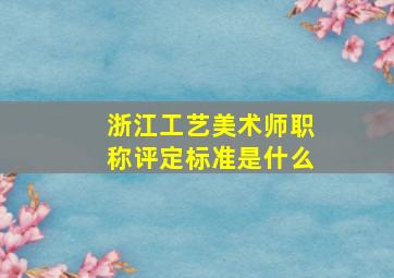 浙江工艺美术师职称评定标准是什么