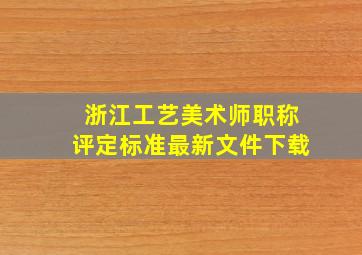 浙江工艺美术师职称评定标准最新文件下载