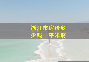 浙江市房价多少钱一平米啊