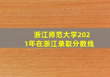 浙江师范大学2021年在浙江录取分数线