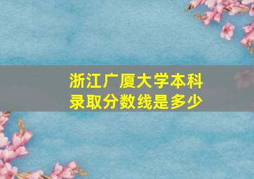 浙江广厦大学本科录取分数线是多少