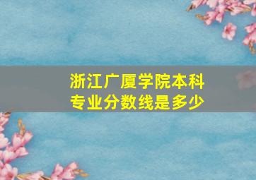 浙江广厦学院本科专业分数线是多少