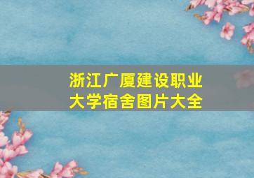 浙江广厦建设职业大学宿舍图片大全