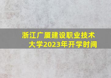 浙江广厦建设职业技术大学2023年开学时间