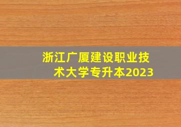 浙江广厦建设职业技术大学专升本2023