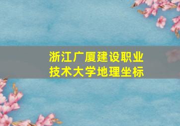 浙江广厦建设职业技术大学地理坐标