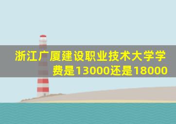 浙江广厦建设职业技术大学学费是13000还是18000