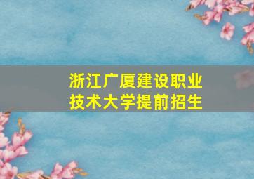 浙江广厦建设职业技术大学提前招生