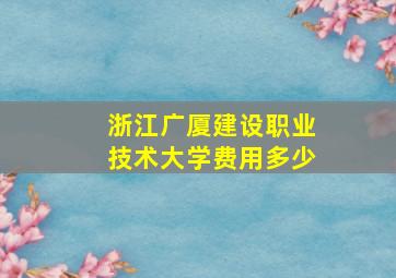 浙江广厦建设职业技术大学费用多少