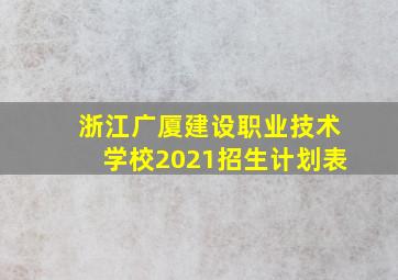 浙江广厦建设职业技术学校2021招生计划表