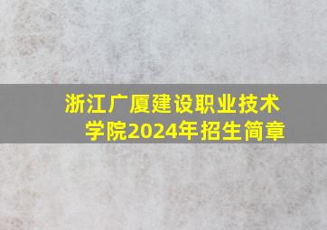 浙江广厦建设职业技术学院2024年招生简章