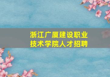 浙江广厦建设职业技术学院人才招聘