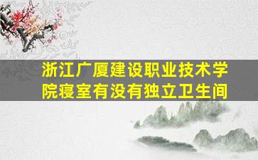 浙江广厦建设职业技术学院寝室有没有独立卫生间