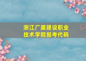 浙江广厦建设职业技术学院报考代码