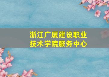 浙江广厦建设职业技术学院服务中心