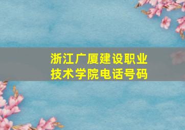 浙江广厦建设职业技术学院电话号码