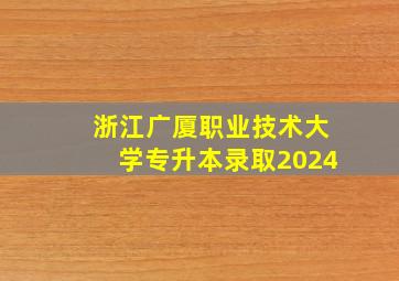 浙江广厦职业技术大学专升本录取2024