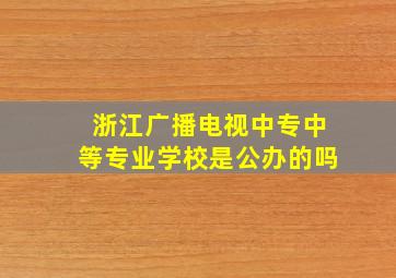 浙江广播电视中专中等专业学校是公办的吗