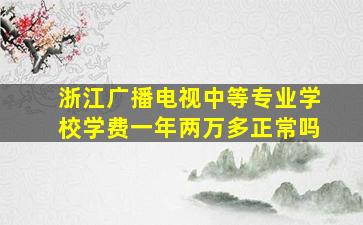 浙江广播电视中等专业学校学费一年两万多正常吗