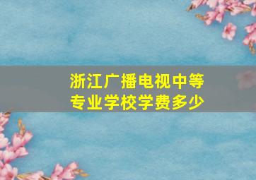 浙江广播电视中等专业学校学费多少