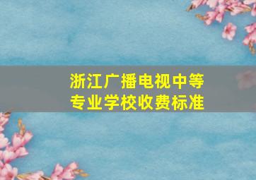 浙江广播电视中等专业学校收费标准