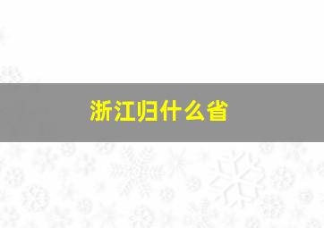 浙江归什么省